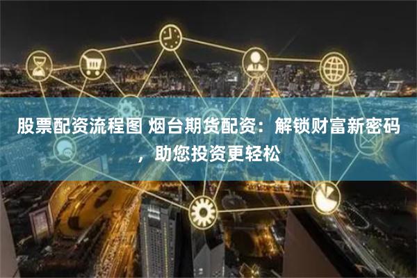 股票配资流程图 烟台期货配资：解锁财富新密码，助您投资更轻松