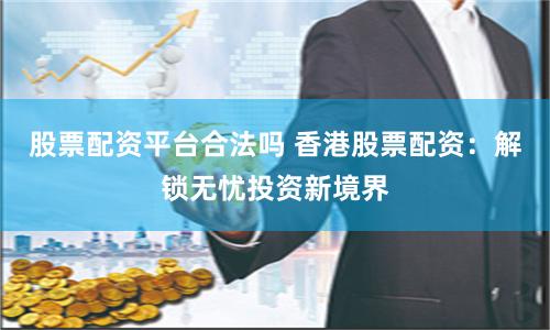 股票配资平台合法吗 香港股票配资：解锁无忧投资新境界