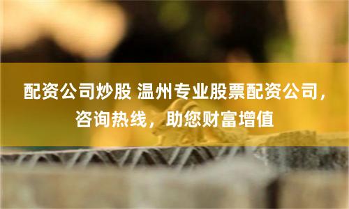 配资公司炒股 温州专业股票配资公司，咨询热线，助您财富增值