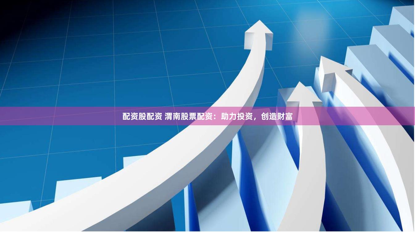 配资股配资 渭南股票配资：助力投资，创造财富