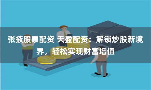张掖股票配资 天盈配资：解锁炒股新境界，轻松实现财富增值