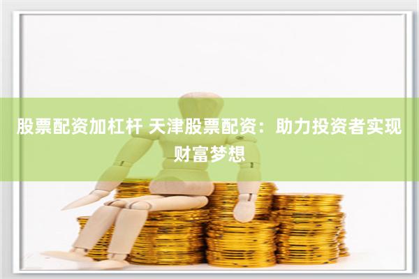 股票配资加杠杆 天津股票配资：助力投资者实现财富梦想