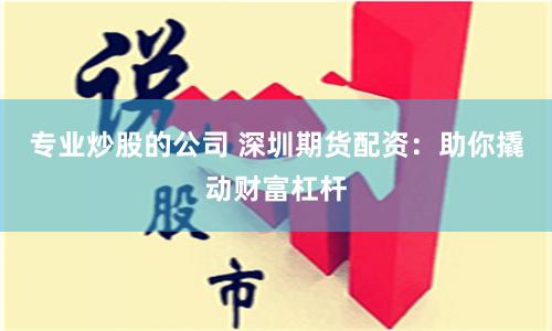 专业炒股的公司 深圳期货配资：助你撬动财富杠杆