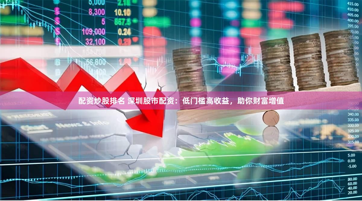 配资炒股排名 深圳股市配资：低门槛高收益，助你财富增值