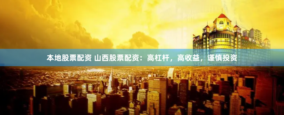 本地股票配资 山西股票配资：高杠杆，高收益，谨慎投资