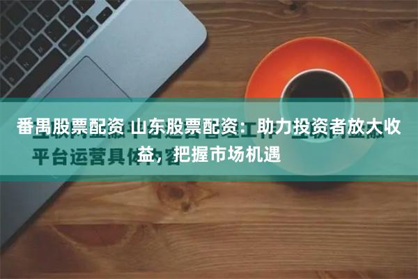 番禺股票配资 山东股票配资：助力投资者放大收益，把握市场机遇