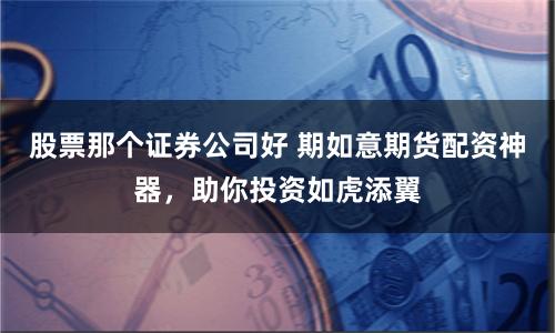 股票那个证券公司好 期如意期货配资神器，助你投资如虎添翼