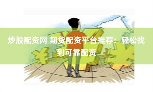 炒股配资网 期货配资平台推荐：轻松找到可靠配资