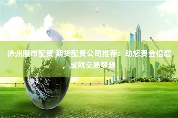 徐州股市配资 期货配资公司推荐：助您资金倍增，成就交易梦想