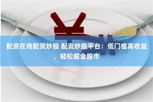 配资在线配资炒股 配资炒股平台：低门槛高收益，轻松掘金股市