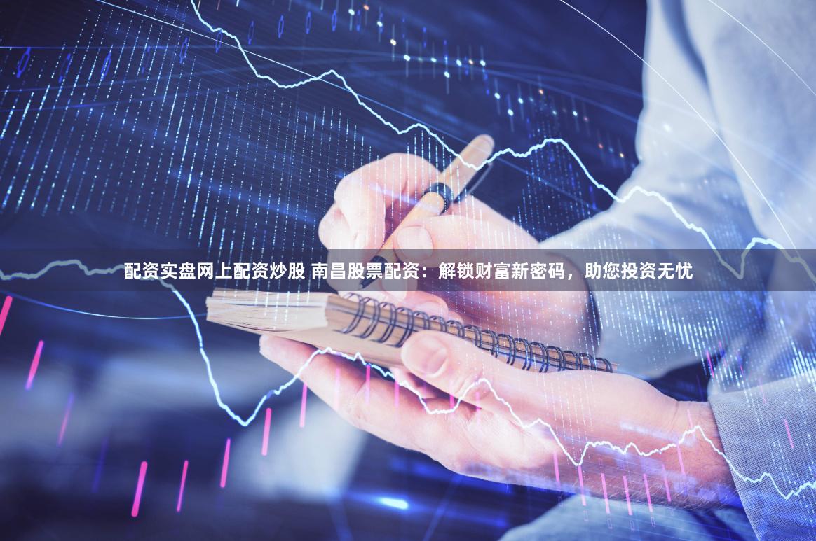 配资实盘网上配资炒股 南昌股票配资:解锁财富新密码,助您投资无忧