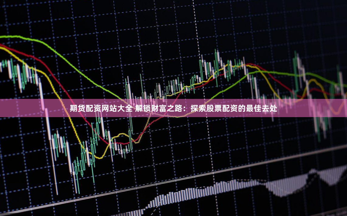 期货配资网站大全 解锁财富之路：探索股票配资的最佳去处