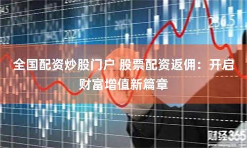 全国配资炒股门户 股票配资返佣：开启财富增值新篇章