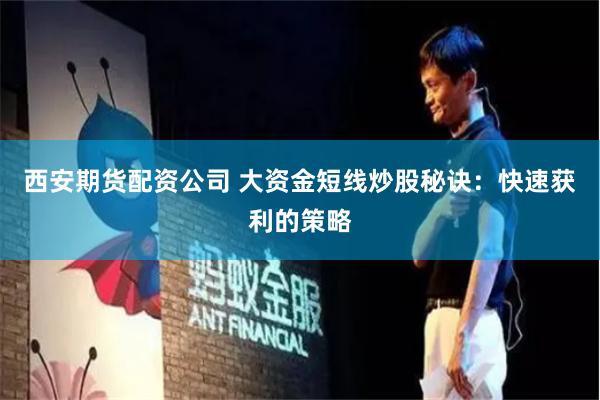 西安期货配资公司 大资金短线炒股秘诀：快速获利的策略