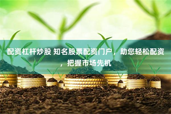 配资杠杆炒股 知名股票配资门户，助您轻松配资，把握市场先机