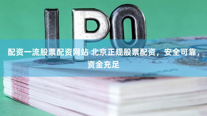 配资一流股票配资网站 北京正规股票配资，安全可靠，资金充足