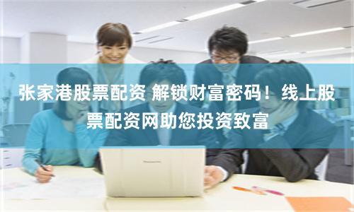 张家港股票配资 解锁财富密码！线上股票配资网助您投资致富