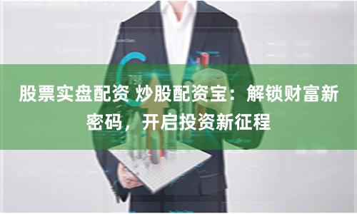 股票实盘配资 炒股配资宝：解锁财富新密码，开启投资新征程