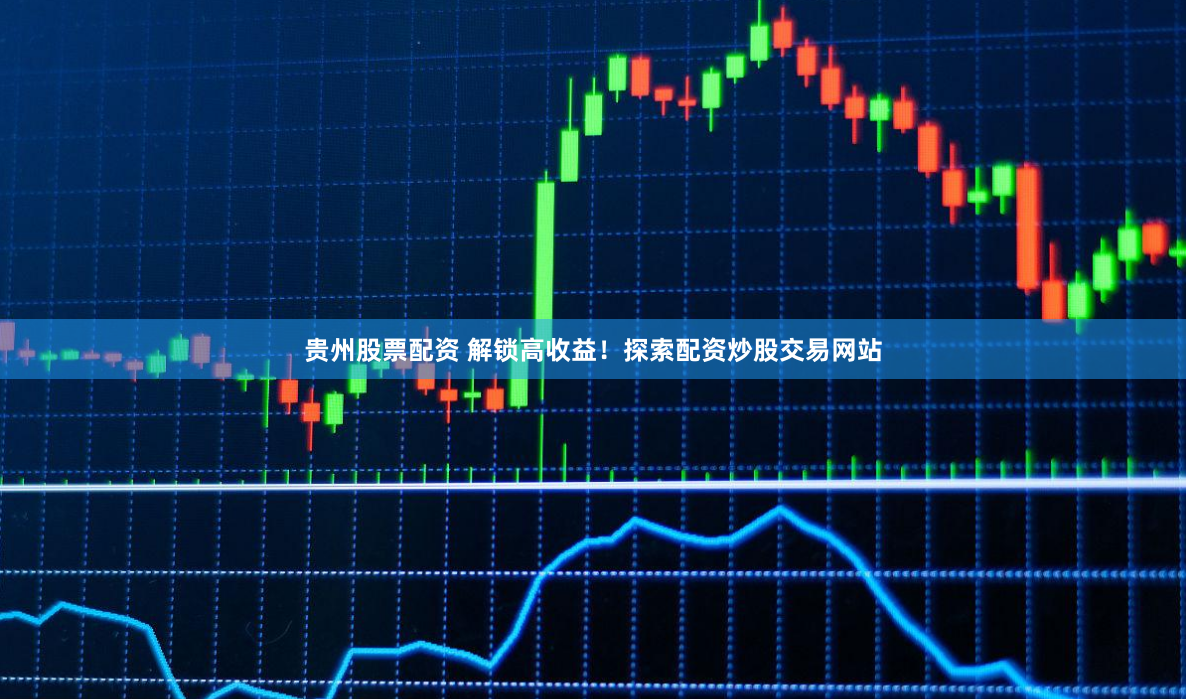 贵州股票配资 解锁高收益！探索配资炒股交易网站