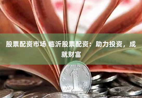 股票配资市场 临沂股票配资：助力投资，成就财富