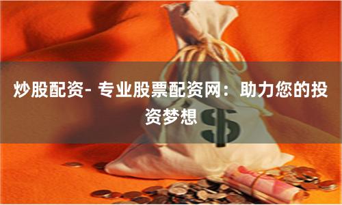 炒股配资- 专业股票配资网：助力您的投资梦想