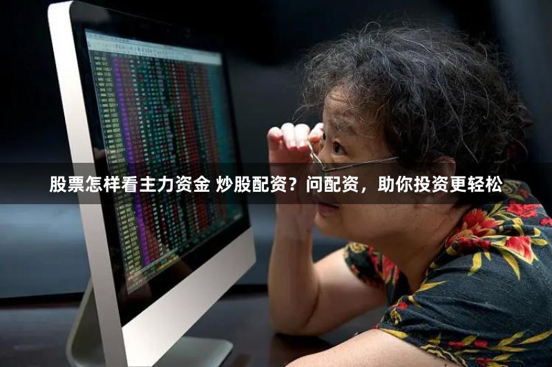 股票怎样看主力资金 炒股配资？问配资，助你投资更轻松