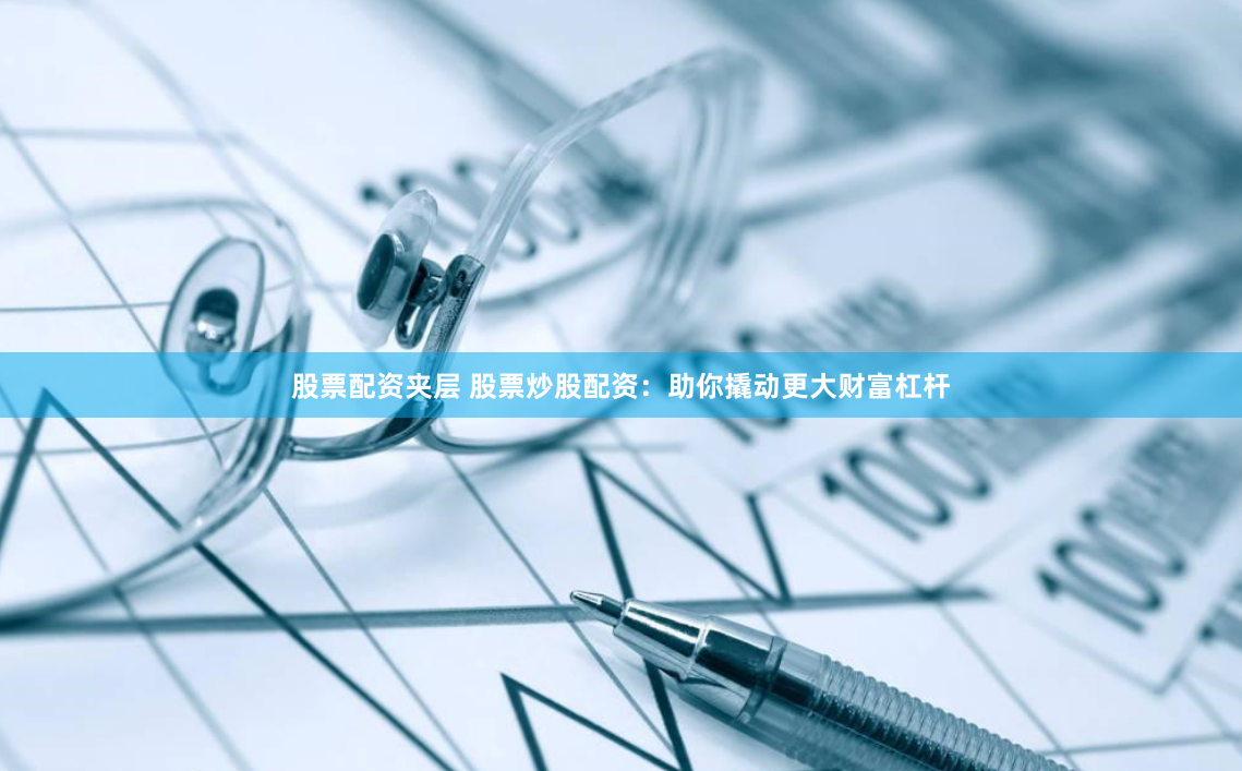 股票配资夹层 股票炒股配资：助你撬动更大财富杠杆
