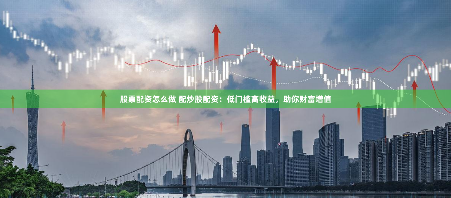股票配资怎么做 配炒股配资：低门槛高收益，助你财富增值