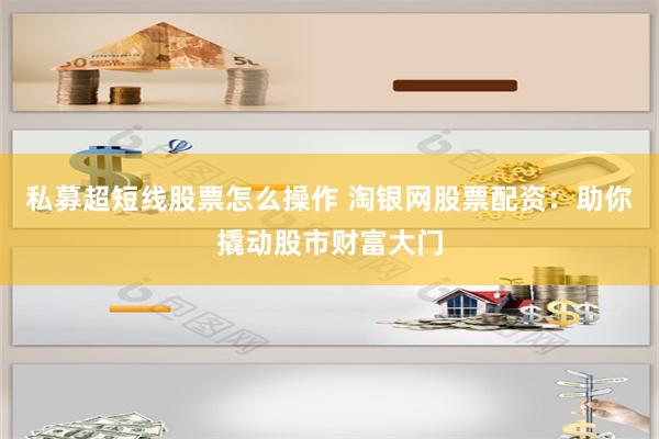 私募超短线股票怎么操作 淘银网股票配资：助你撬动股市财富大门