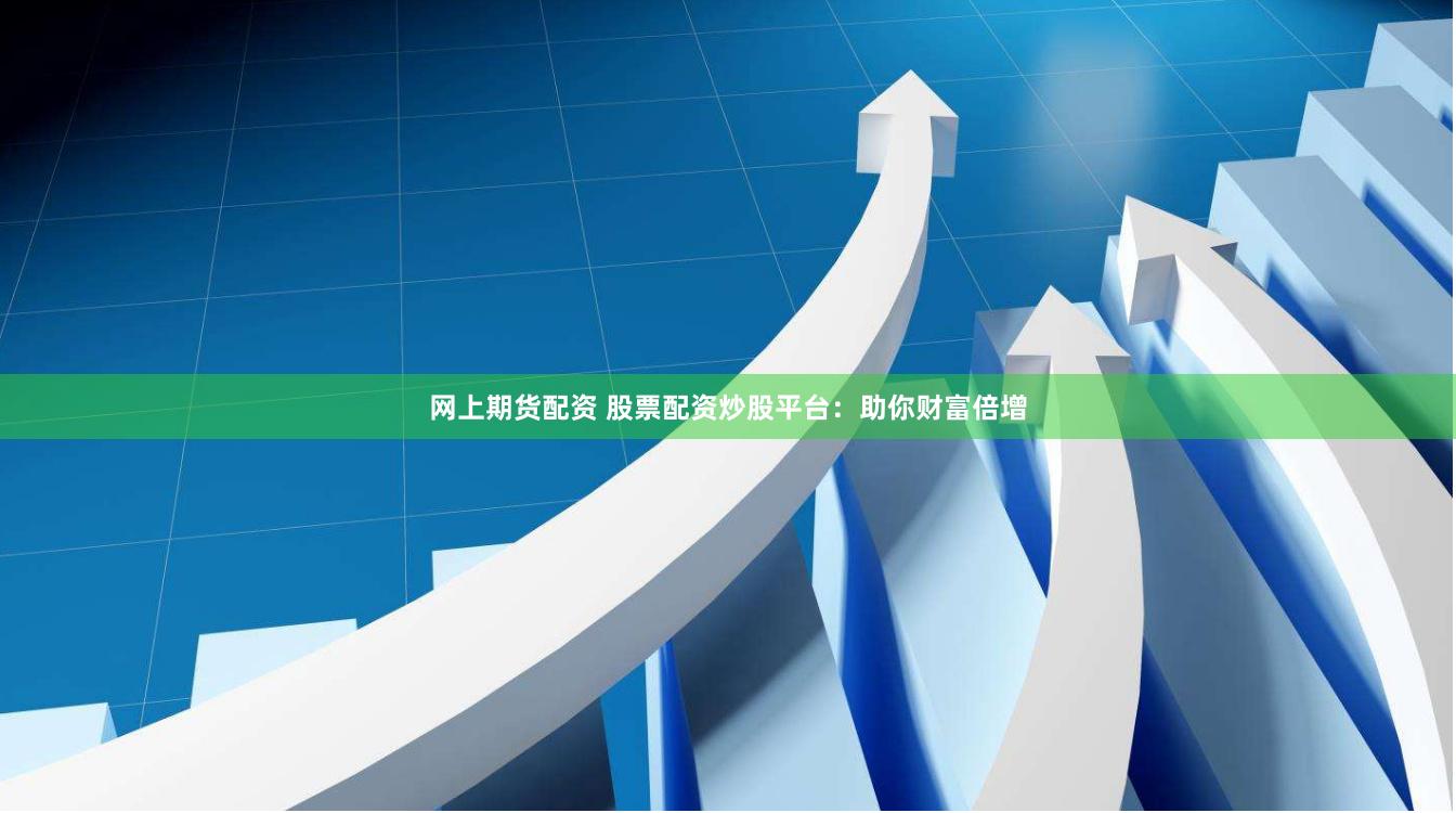 网上期货配资 股票配资炒股平台：助你财富倍增