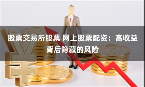 股票交易所股票 网上股票配资：高收益背后隐藏的风险