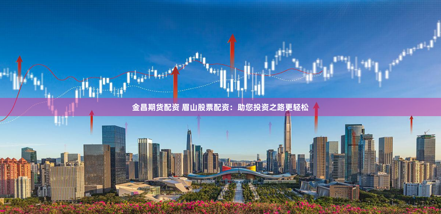 金昌期货配资 眉山股票配资：助您投资之路更轻松