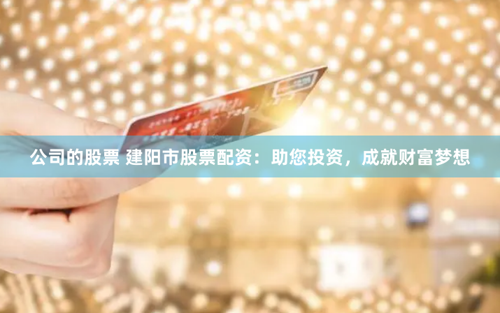 公司的股票 建阳市股票配资：助您投资，成就财富梦想