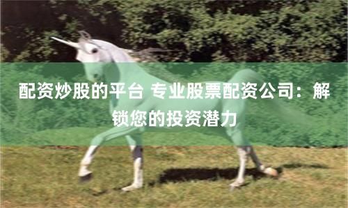 配资炒股的平台 专业股票配资公司：解锁您的投资潜力