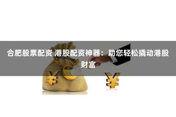 合肥股票配资 港股配资神器：助您轻松撬动港股财富