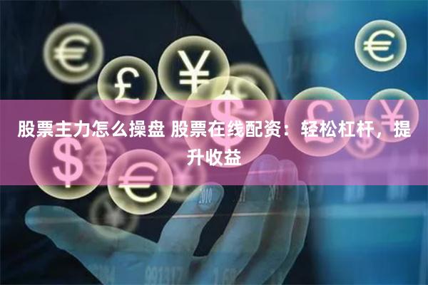 股票主力怎么操盘 股票在线配资：轻松杠杆，提升收益