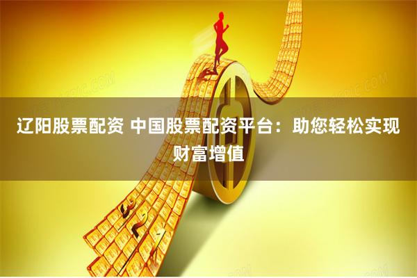 辽阳股票配资 中国股票配资平台：助您轻松实现财富增值