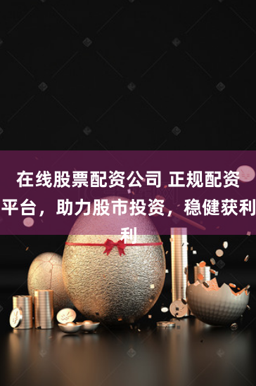 在线股票配资公司 正规配资平台，助力股市投资，稳健获利