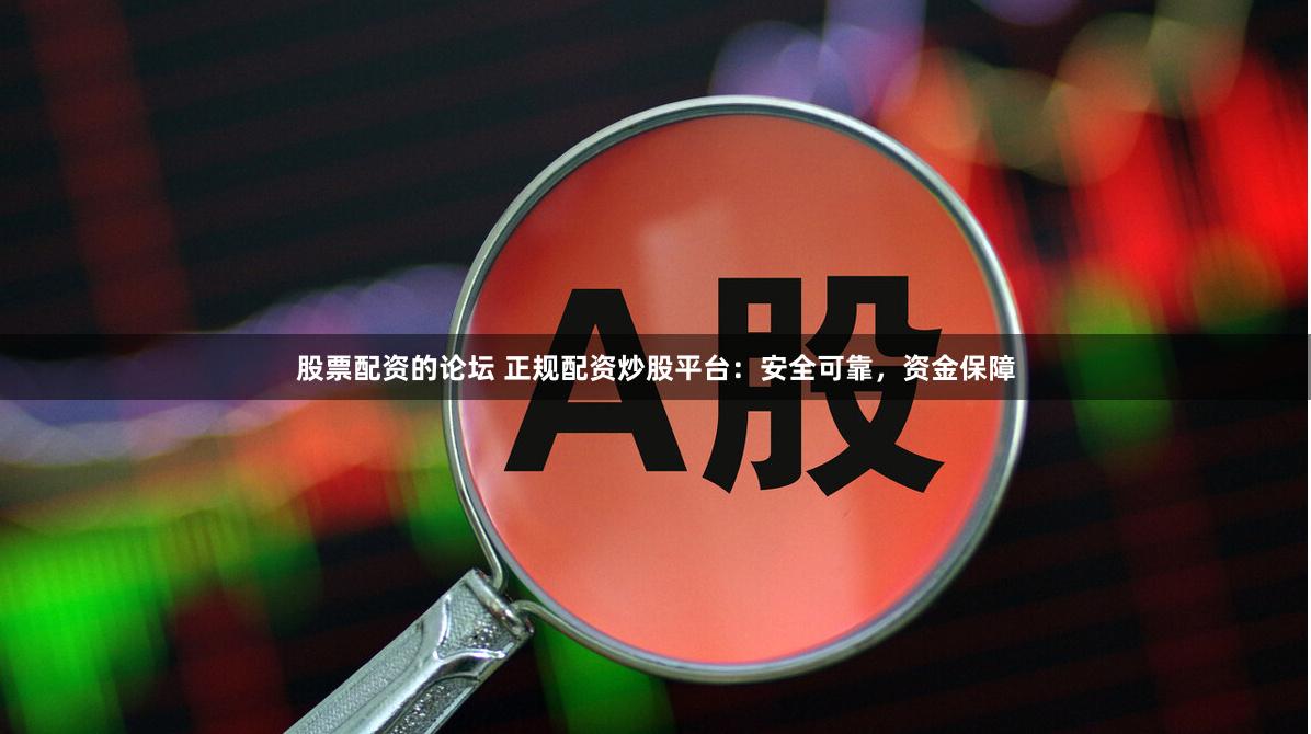 股票配资的论坛 正规配资炒股平台：安全可靠，资金保障