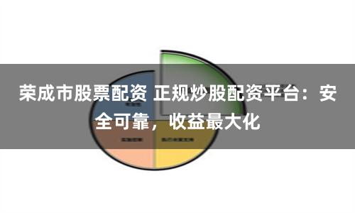 荣成市股票配资 正规炒股配资平台：安全可靠，收益最大化