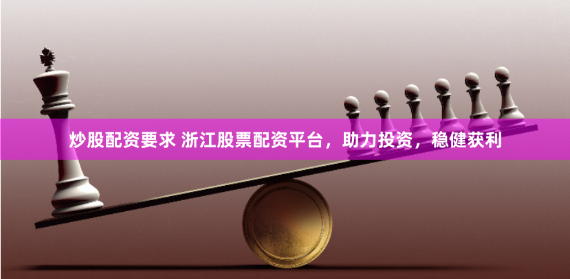 炒股配资要求 浙江股票配资平台，助力投资，稳健获利