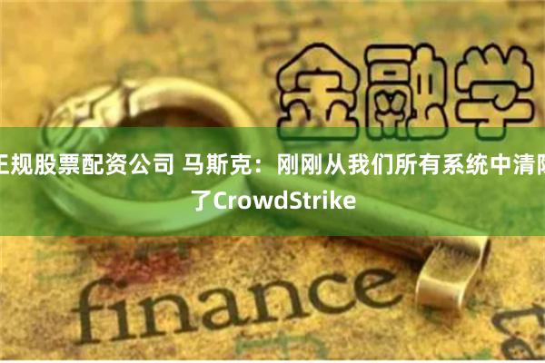 正规股票配资公司 马斯克：刚刚从我们所有系统中清除了CrowdStrike