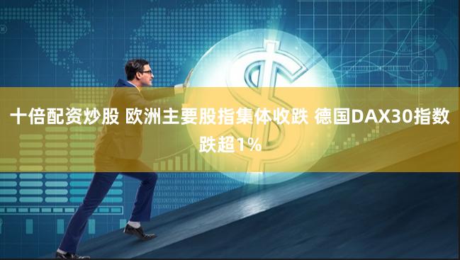 十倍配资炒股 欧洲主要股指集体收跌 德国DAX30指数跌超1%