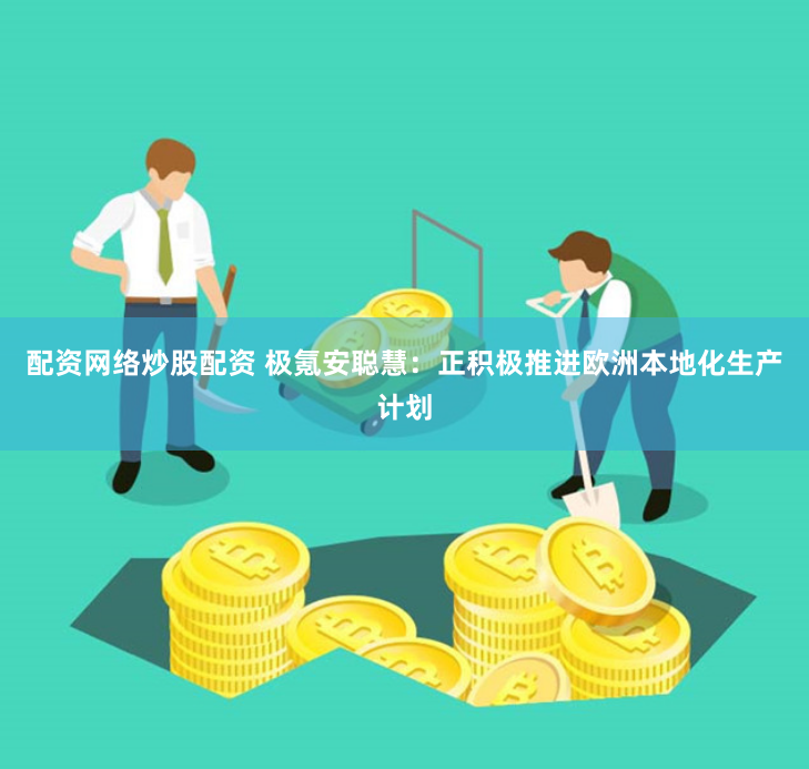 配资网络炒股配资 极氪安聪慧：正积极推进欧洲本地化生产计划