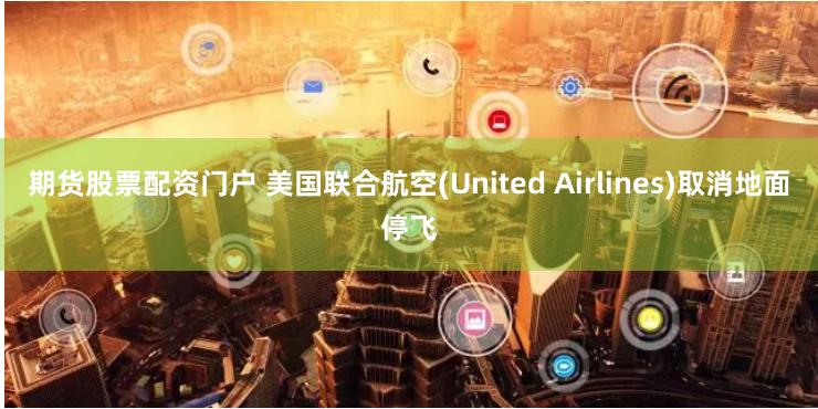 期货股票配资门户 美国联合航空(United Airlines)取消地面停飞