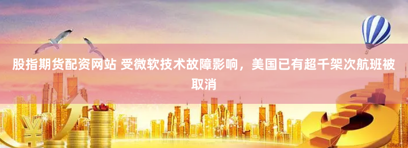 股指期货配资网站 受微软技术故障影响，美国已有超千架次航班被取消