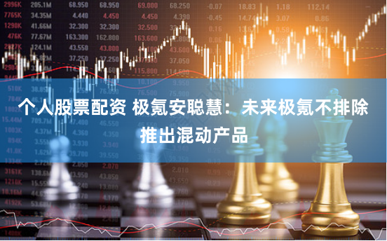 个人股票配资 极氪安聪慧：未来极氪不排除推出混动产品
