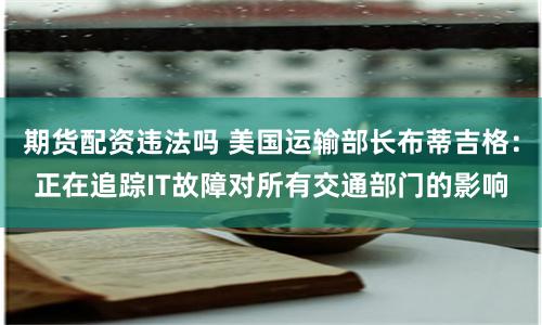 期货配资违法吗 美国运输部长布蒂吉格：正在追踪IT故障对所有交通部门的影响