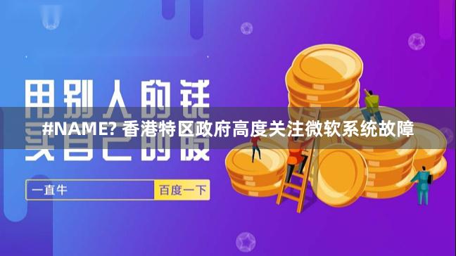 #NAME? 香港特区政府高度关注微软系统故障