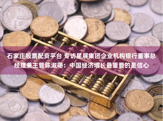 石家庄股票配资平台 专访星展集团企业机构银行董事总经理兼主管陈淑珊：中国经济增长最重要的是信心